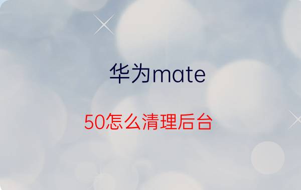 华为mate 50怎么清理后台 oppo怎么设置app后台清除不掉？